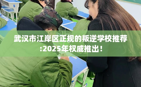 武汉市江岸区正规的叛逆学校推荐:2025年权威推出！