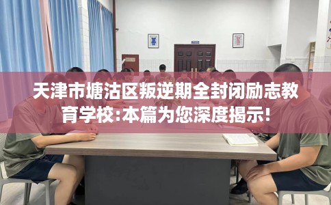 天津市塘沽区叛逆期全封闭励志教育学校:本篇为您深度揭示! 天津市塘沽区叛逆期全封闭励志教育学校:本篇为您深度揭示!