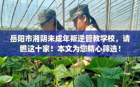 岳阳市湘阴未成年叛逆管教学校,请瞧这十家!本文为您精心筛选! 岳阳市湘阴未成年叛逆管教学校,请瞧这十家!本文为您精心筛选!