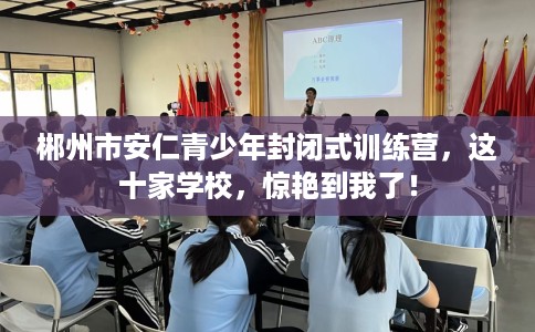 郴州市安仁青少年封闭式训练营，这十家学校，惊艳到我了！