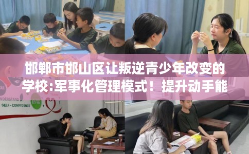 邯郸市邯山区让叛逆青少年改变的学校:军事化管理模式!提升动手能力! 邯郸市邯山区让叛逆青少年改变的学校:军事化管理模式!提升动手能力!