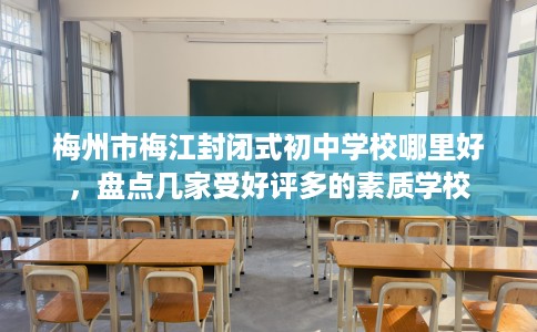 梅州市梅江封闭式初中学校哪里好，盘点几家受好评多的素质学校