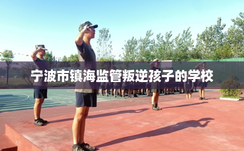 宁波市镇海监管叛逆孩子的学校