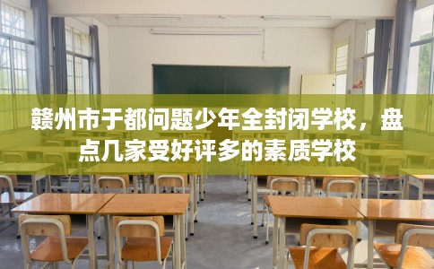 赣州市于都问题少年全封闭学校，盘点几家受好评多的素质学校