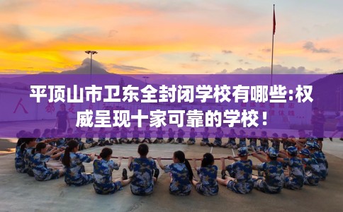 平顶山市卫东全封闭学校有哪些:权威呈现十家可靠的学校！