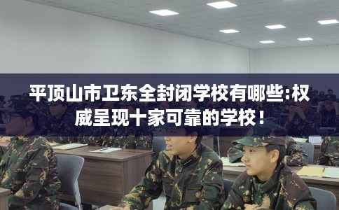 平顶山市卫东全封闭学校有哪些:权威呈现十家可靠的学校！