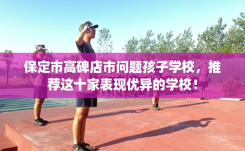 保定市高碑店市问题孩子学校，推荐这十家表现优异的学校！