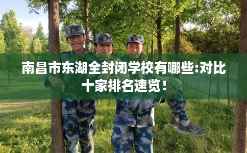 南昌市东湖全封闭学校有哪些:对比十家排名速览! 南昌市东湖全封闭学校有哪些:对比十家排名速览!