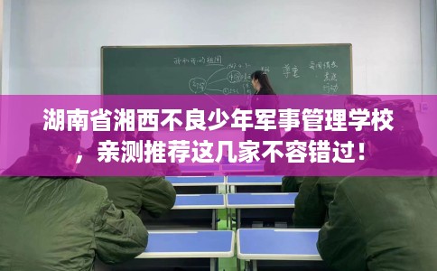 湖南省湘西不良少年军事管理学校，亲测推荐这几家不容错过！