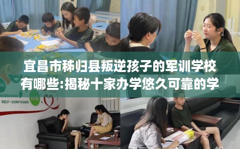 宜昌市秭归县叛逆孩子的军训学校有哪些:揭秘十家办学悠久可靠的学校! 宜昌市秭归县叛逆孩子的军训学校有哪些:揭秘十家办学悠久可靠的学校!
