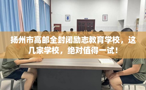 扬州市高邮全封闭励志教育学校,这几家学校,绝对值得一试! 扬州市高邮全封闭励志教育学校,这几家学校,绝对值得一试!