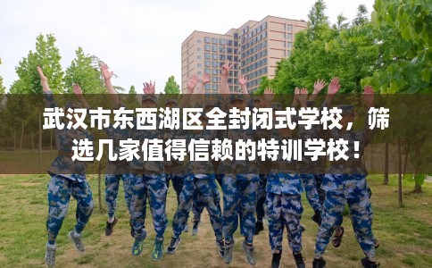 武汉市东西湖区全封闭式学校，筛选几家值得信赖的特训学校！