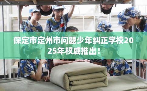 保定市定州市问题少年纠正学校2025年权威推出！