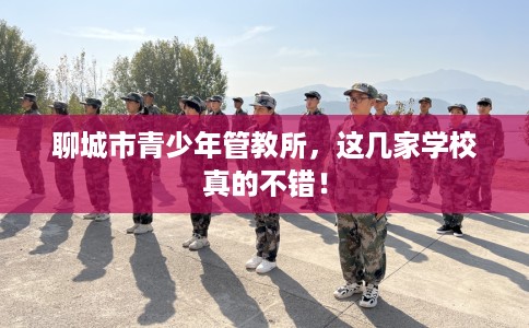 聊城市青少年管教所,这几家学校真的不错! 聊城市青少年管教所,这几家学校真的不错!