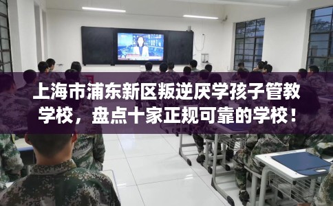 上海市浦东新区叛逆厌学孩子管教学校，盘点十家正规可靠的学校！