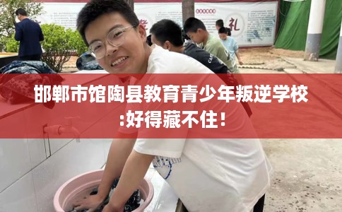 邯郸市馆陶县教育青少年叛逆学校:好得藏不住！