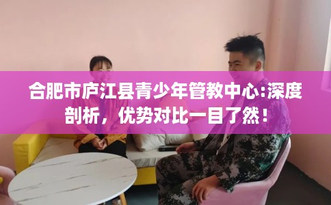 合肥市庐江县青少年管教中心:深度剖析，优势对比一目了然！