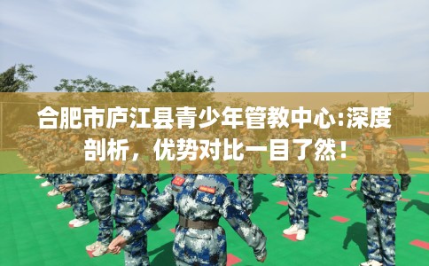 合肥市庐江县青少年管教中心:深度剖析，优势对比一目了然！