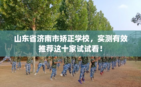 山东省济南市矫正学校,实测有效推荐这十家试试看! 山东省济南市矫正学校,实测有效推荐这十家试试看!