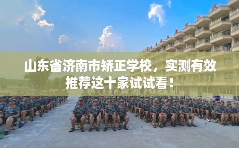 山东省济南市矫正学校,实测有效推荐这十家试试看! 山东省济南市矫正学校,实测有效推荐这十家试试看!