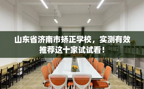 山东省济南市矫正学校,实测有效推荐这十家试试看! 山东省济南市矫正学校,实测有效推荐这十家试试看!