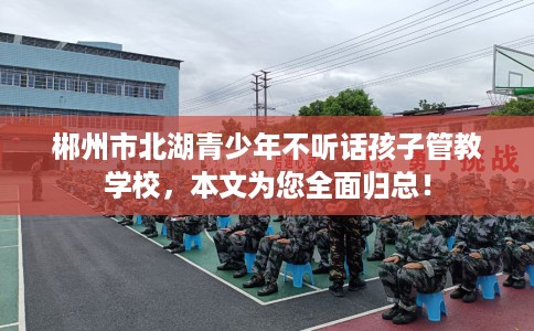 郴州市北湖青少年不听话孩子管教学校，本文为您全面归总！
