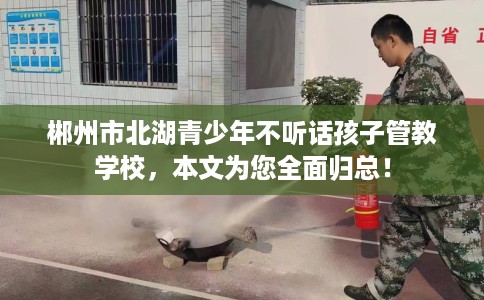 郴州市北湖青少年不听话孩子管教学校，本文为您全面归总！