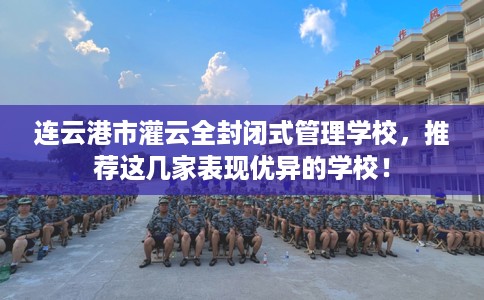 连云港市灌云全封闭式管理学校,推荐这几家表现优异的学校! 连云港市灌云全封闭式管理学校,推荐这几家表现优异的学校!