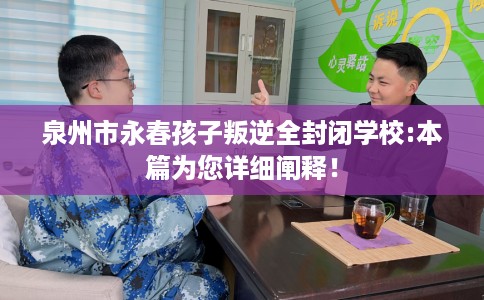 泉州市永春孩子叛逆全封闭学校:本篇为您详细阐释！