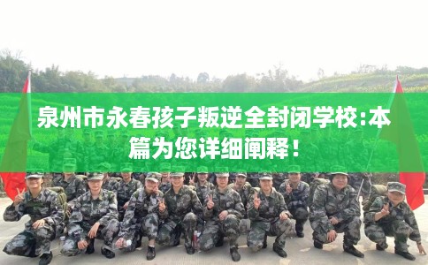 泉州市永春孩子叛逆全封闭学校:本篇为您详细阐释！