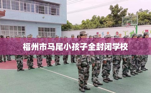 福州市马尾小孩子全封闭学校