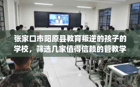 张家口市阳原县教育叛逆的孩子的学校，筛选几家值得信赖的管教学校！