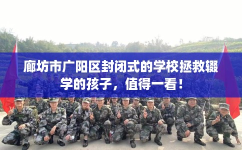 廊坊市广阳区封闭式的学校拯救辍学的孩子，值得一看！