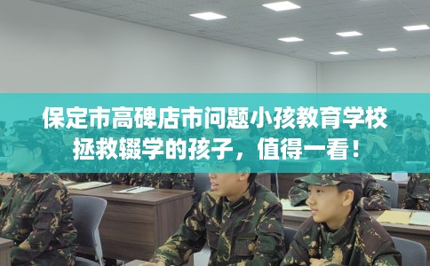 保定市高碑店市问题小孩教育学校拯救辍学的孩子,值得一看! 保定市高碑店市问题小孩教育学校拯救辍学的孩子,值得一看!