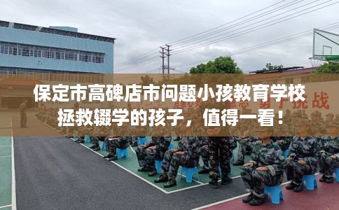 保定市高碑店市问题小孩教育学校拯救辍学的孩子,值得一看! 保定市高碑店市问题小孩教育学校拯救辍学的孩子,值得一看!