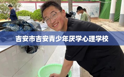 吉安市吉安青少年厌学心理学校 吉安市吉安青少年厌学心理学校