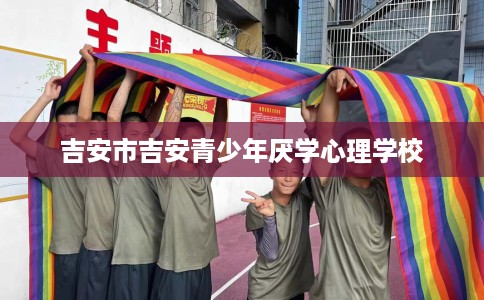 吉安市吉安青少年厌学心理学校