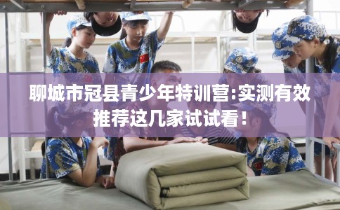 聊城市冠县青少年特训营:实测有效推荐这几家试试看！