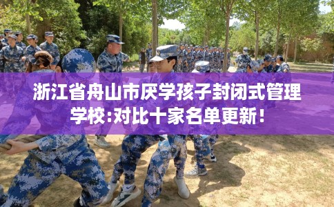 浙江省舟山市厌学孩子封闭式管理学校:对比十家名单更新！