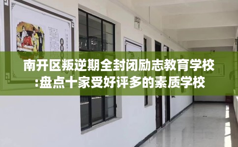 南开区叛逆期全封闭励志教育学校:盘点十家受好评多的素质学校