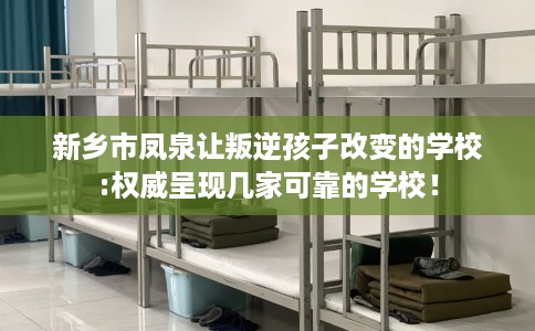 新乡市凤泉让叛逆孩子改变的学校:权威呈现几家可靠的学校! 新乡市凤泉让叛逆孩子改变的学校:权威呈现几家可靠的学校!