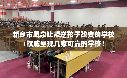 新乡市凤泉让叛逆孩子改变的学校:权威呈现几家可靠的学校! 新乡市凤泉让叛逆孩子改变的学校:权威呈现几家可靠的学校!