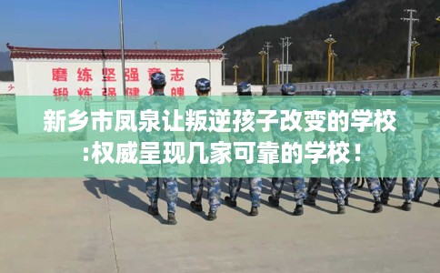 新乡市凤泉让叛逆孩子改变的学校:权威呈现几家可靠的学校！