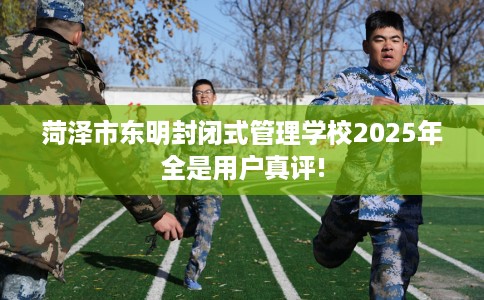 菏泽市东明封闭式管理学校2025年全是用户真评!