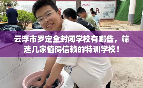 云浮市罗定全封闭学校有哪些，筛选几家值得信赖的特训学校！