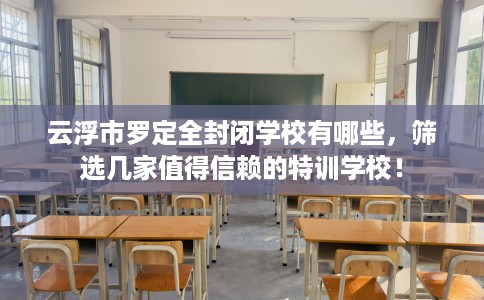 云浮市罗定全封闭学校有哪些，筛选几家值得信赖的特训学校！