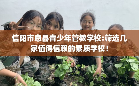 信阳市息县青少年管教学校:筛选几家值得信赖的素质学校！