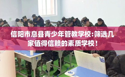 信阳市息县青少年管教学校:筛选几家值得信赖的素质学校！