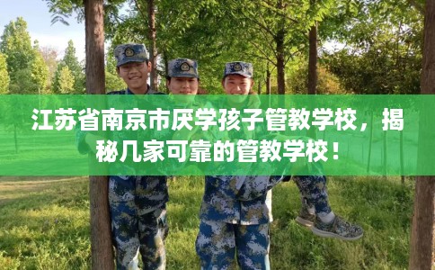 江苏省南京市厌学孩子管教学校，揭秘几家可靠的管教学校！
