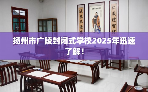 扬州市广陵封闭式学校2025年迅速了解！